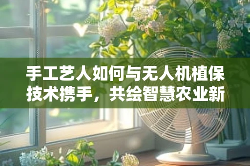 手工艺人如何与无人机植保技术携手，共绘智慧农业新画卷？