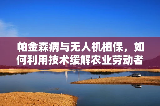帕金森病与无人机植保，如何利用技术缓解农业劳动者的健康挑战？