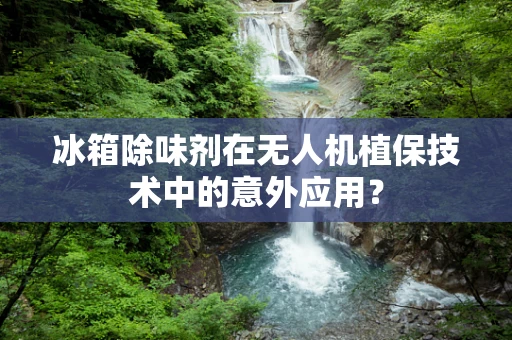 冰箱除味剂在无人机植保技术中的意外应用？
