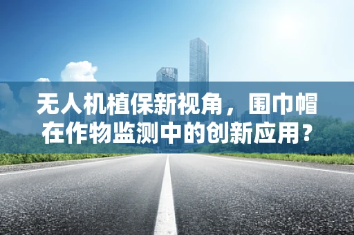 无人机植保新视角，围巾帽在作物监测中的创新应用？