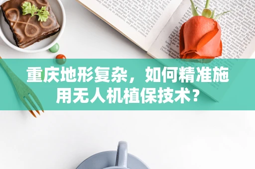重庆地形复杂，如何精准施用无人机植保技术？