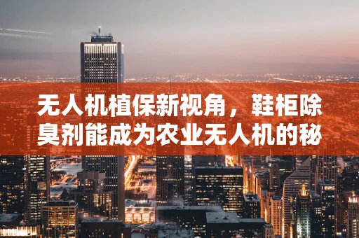 无人机植保新视角，鞋柜除臭剂能成为农业无人机的秘密武器吗？