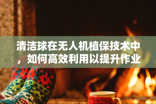 清洁球在无人机植保技术中，如何高效利用以提升作业效率？