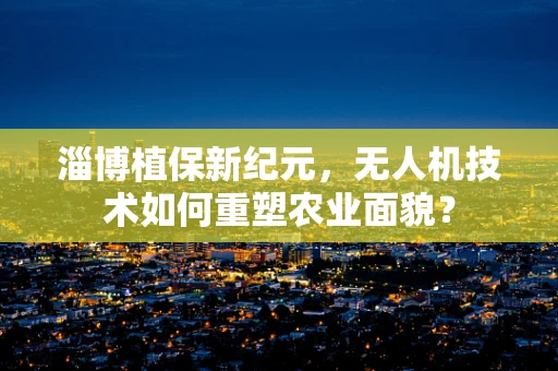 淄博植保新纪元，无人机技术如何重塑农业面貌？