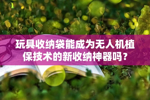玩具收纳袋能成为无人机植保技术的新收纳神器吗？