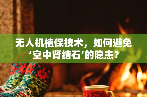 无人机植保技术，如何避免‘空中肾结石’的隐患？
