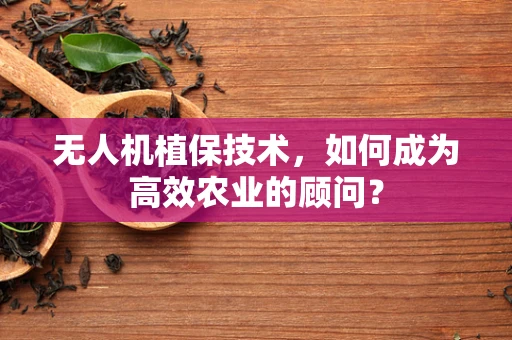 无人机植保技术，如何成为高效农业的顾问？