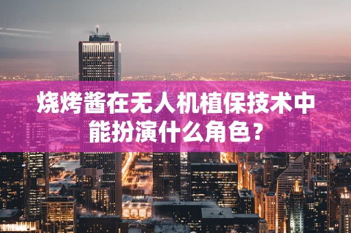 烧烤酱在无人机植保技术中能扮演什么角色？