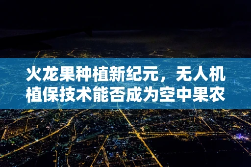 火龙果种植新纪元，无人机植保技术能否成为空中果农的秘密武器？