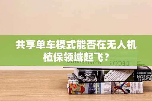 共享单车模式能否在无人机植保领域起飞？