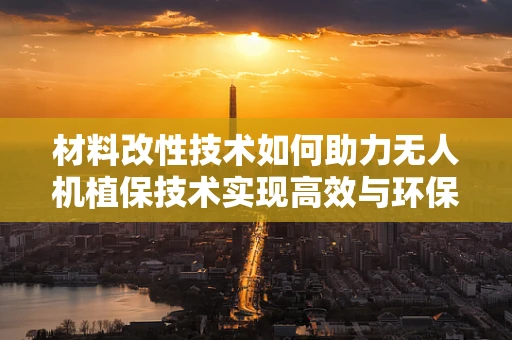 材料改性技术如何助力无人机植保技术实现高效与环保的双重飞跃？