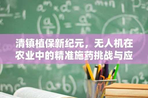 清镇植保新纪元，无人机在农业中的精准施药挑战与应对