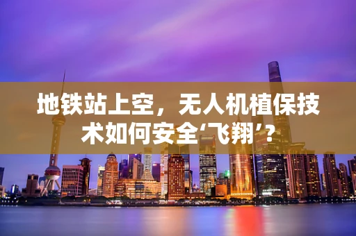 地铁站上空，无人机植保技术如何安全‘飞翔’？