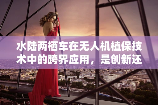 水陆两栖车在无人机植保技术中的跨界应用，是创新还是挑战？