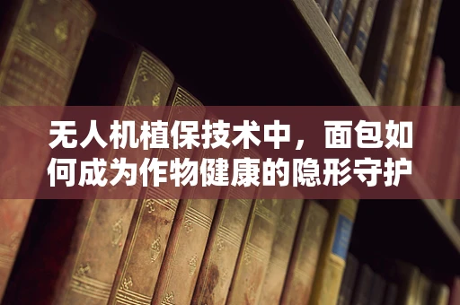 无人机植保技术中，面包如何成为作物健康的隐形守护者？