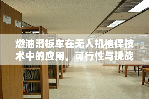 燃油滑板车在无人机植保技术中的应用，可行性与挑战？
