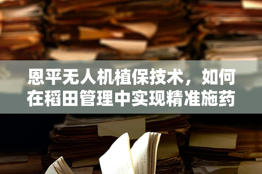 恩平无人机植保技术，如何在稻田管理中实现精准施药？