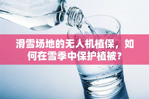 滑雪场地的无人机植保，如何在雪季中保护植被？