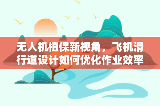 无人机植保新视角，飞机滑行道设计如何优化作业效率？