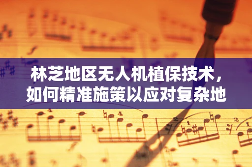 林芝地区无人机植保技术，如何精准施策以应对复杂地形挑战？