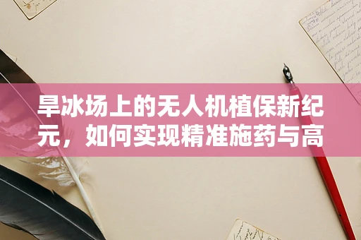 旱冰场上的无人机植保新纪元，如何实现精准施药与高效作业？