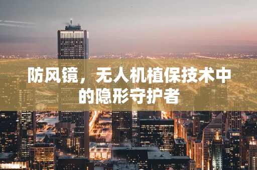 防风镜，无人机植保技术中的隐形守护者