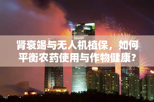 肾衰竭与无人机植保，如何平衡农药使用与作物健康？