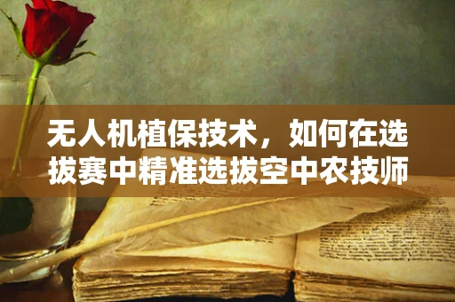 无人机植保技术，如何在选拔赛中精准选拔空中农技师？