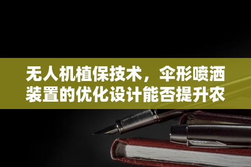 无人机植保技术，伞形喷洒装置的优化设计能否提升农药利用率？