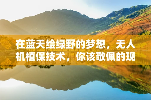在蓝天绘绿野的梦想，无人机植保技术，你该敬佩的现代农业奇迹