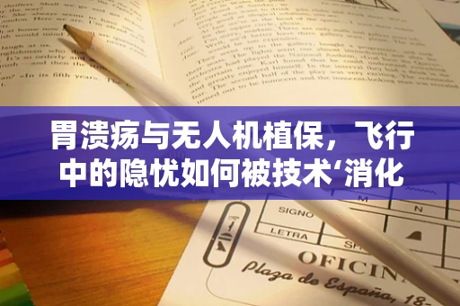 胃溃疡与无人机植保，飞行中的隐忧如何被技术‘消化’？