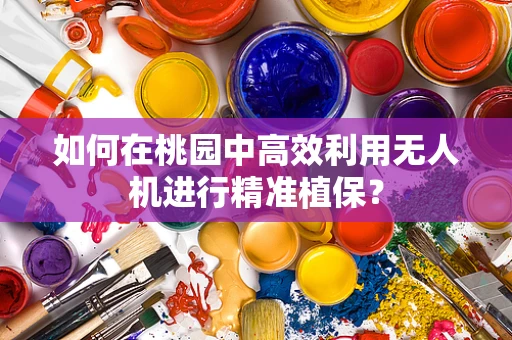 如何在桃园中高效利用无人机进行精准植保？