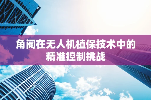角阀在无人机植保技术中的精准控制挑战