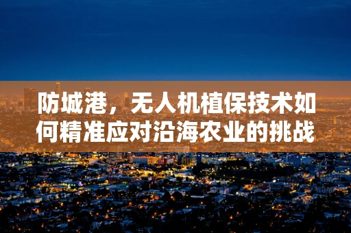 防城港，无人机植保技术如何精准应对沿海农业的挑战？