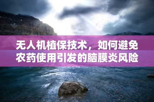 无人机植保技术，如何避免农药使用引发的脑膜炎风险？
