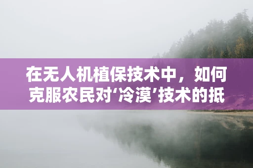 在无人机植保技术中，如何克服农民对‘冷漠’技术的抵触情绪？