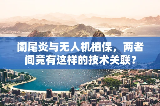 阑尾炎与无人机植保，两者间竟有这样的技术关联？