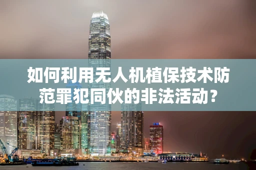 如何利用无人机植保技术防范罪犯同伙的非法活动？