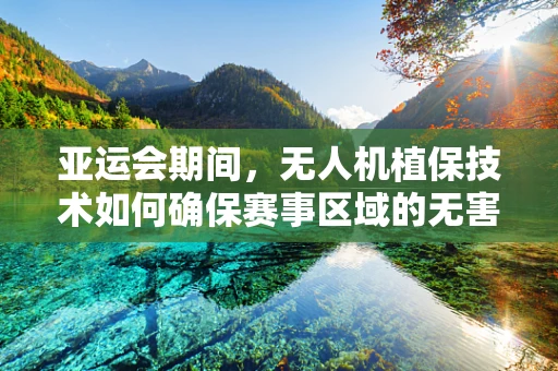 亚运会期间，无人机植保技术如何确保赛事区域的无害化？