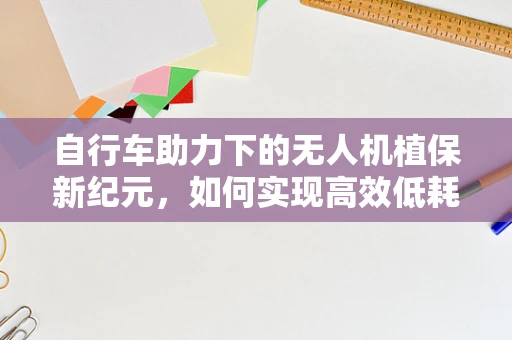 自行车助力下的无人机植保新纪元，如何实现高效低耗的田间作业？