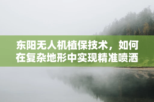 东阳无人机植保技术，如何在复杂地形中实现精准喷洒？