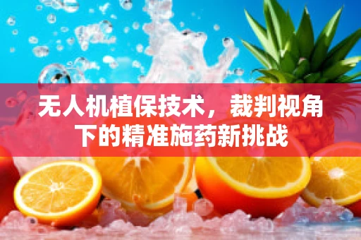 无人机植保技术，裁判视角下的精准施药新挑战