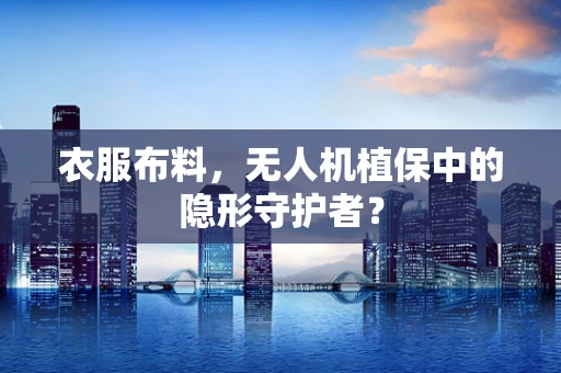衣服布料，无人机植保中的隐形守护者？