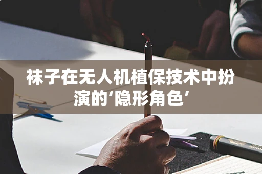 袜子在无人机植保技术中扮演的‘隐形角色’