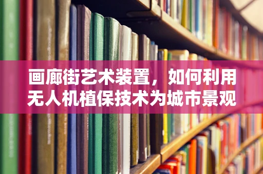 画廊街艺术装置，如何利用无人机植保技术为城市景观增添绿色守护？