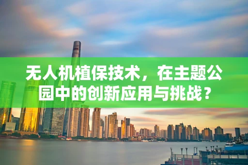 无人机植保技术，在主题公园中的创新应用与挑战？
