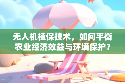 无人机植保技术，如何平衡农业经济效益与环境保护？
