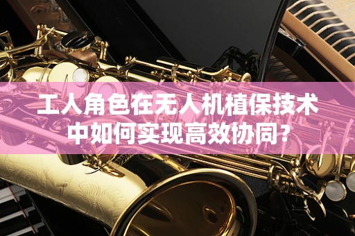 工人角色在无人机植保技术中如何实现高效协同？