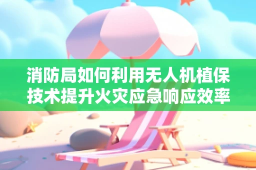 消防局如何利用无人机植保技术提升火灾应急响应效率？
