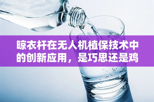 晾衣杆在无人机植保技术中的创新应用，是巧思还是鸡肋？